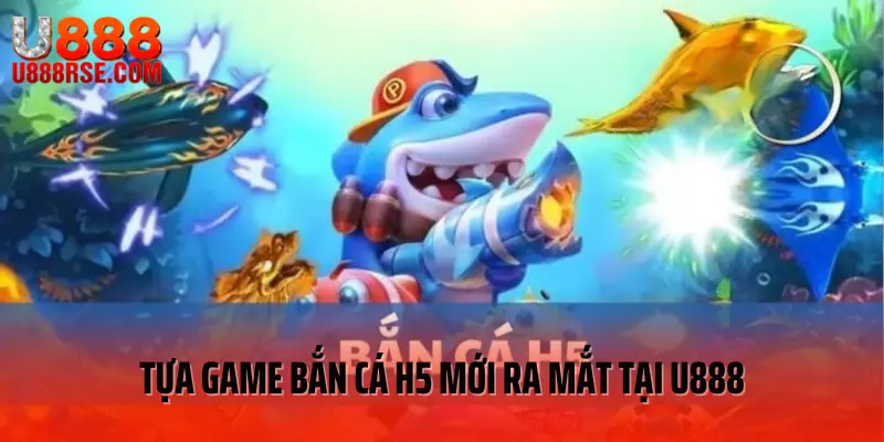 Tựa game bắn cá H5 mới ra mắt tại U888 Tựa game bắn cá H5 mới ra mắt tại U888