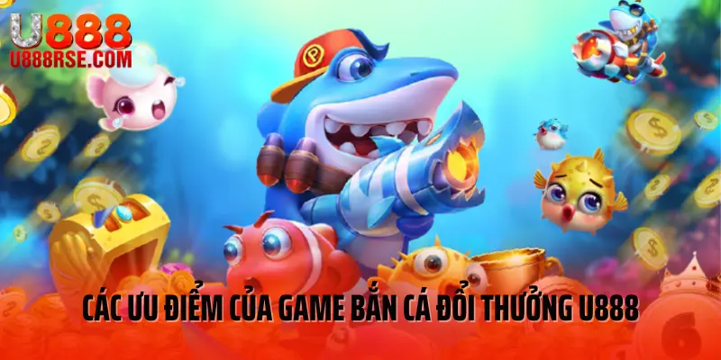 Các ưu điểm của game bắn cá đổi thưởng U888 Các ưu điểm của game bắn cá đổi thưởng U888